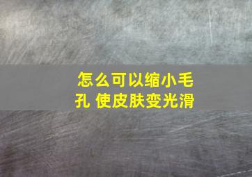 怎么可以缩小毛孔 使皮肤变光滑